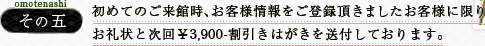 その五／初めてのご来館時、お客様情報をご登録頂きましたお客様に限りお礼状と次回￥3,900-割引きはがきを送付しております。
